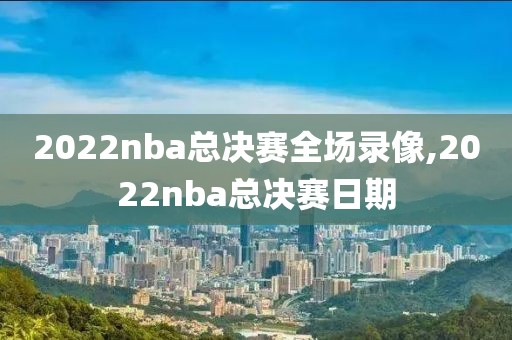 2022nba总决赛全场录像,2022nba总决赛日期