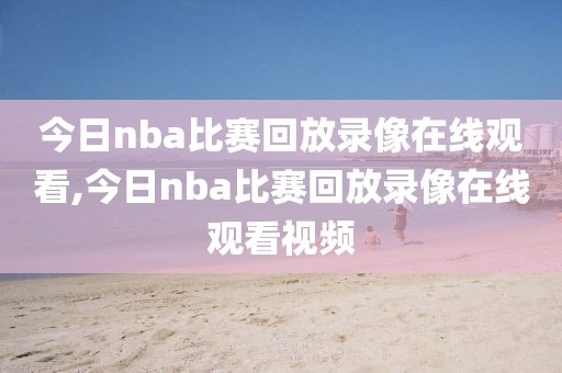今日nba比赛回放录像在线观看,今日nba比赛回放录像在线观看视频