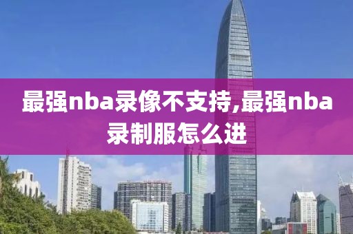 最强nba录像不支持,最强nba录制服怎么进