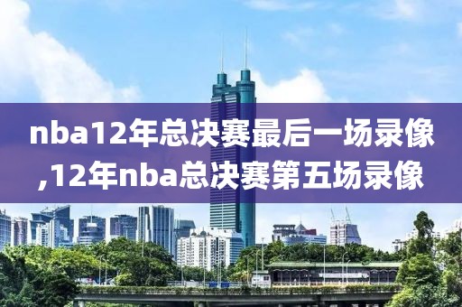 nba12年总决赛最后一场录像,12年nba总决赛第五场录像