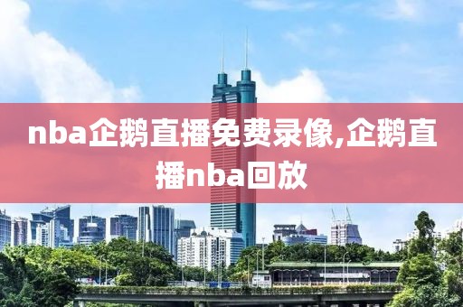 nba企鹅直播免费录像,企鹅直播nba回放