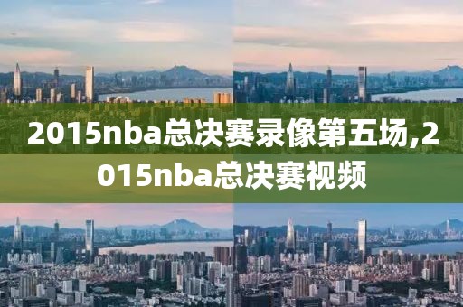 2015nba总决赛录像第五场,2015nba总决赛视频