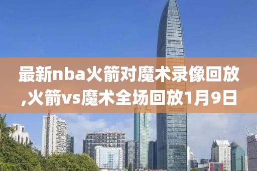 最新nba火箭对魔术录像回放,火箭vs魔术全场回放1月9日