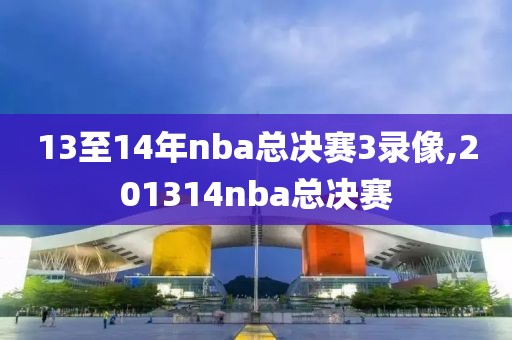 13至14年nba总决赛3录像,201314nba总决赛