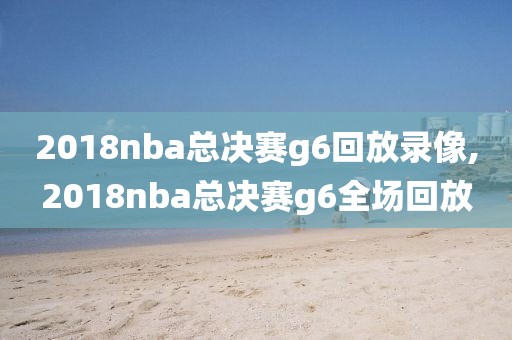 2018nba总决赛g6回放录像,2018nba总决赛g6全场回放