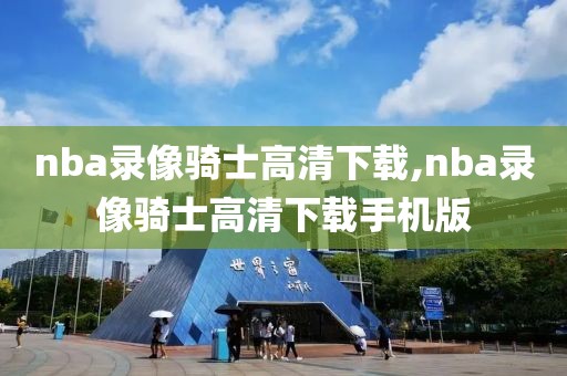 nba录像骑士高清下载,nba录像骑士高清下载手机版