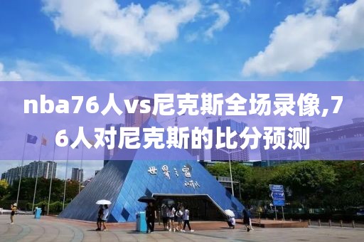 nba76人vs尼克斯全场录像,76人对尼克斯的比分预测