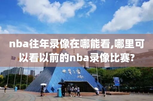 nba往年录像在哪能看,哪里可以看以前的nba录像比赛?
