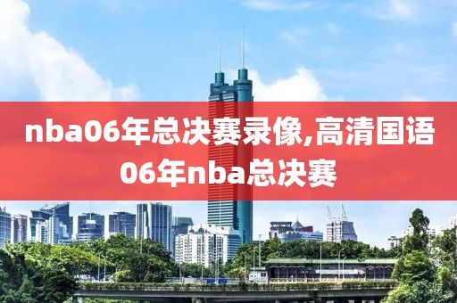 nba06年总决赛录像,高清国语06年nba总决赛