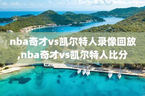 nba奇才vs凯尔特人录像回放,nba奇才vs凯尔特人比分