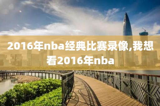 2016年nba经典比赛录像,我想看2016年nba