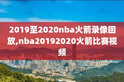 2019至2020nba火箭录像回放,nba20192020火箭比赛视频