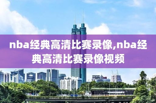 nba经典高清比赛录像,nba经典高清比赛录像视频