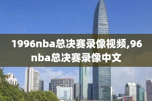 1996nba总决赛录像视频,96nba总决赛录像中文