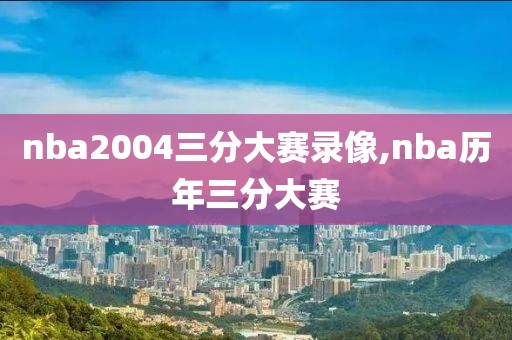 nba2004三分大赛录像,nba历年三分大赛