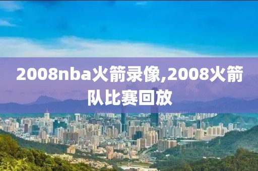 2008nba火箭录像,2008火箭队比赛回放