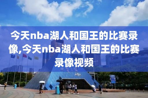 今天nba湖人和国王的比赛录像,今天nba湖人和国王的比赛录像视频