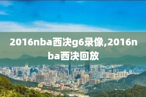2016nba西决g6录像,2016nba西决回放