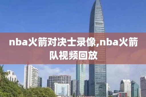 nba火箭对决士录像,nba火箭队视频回放