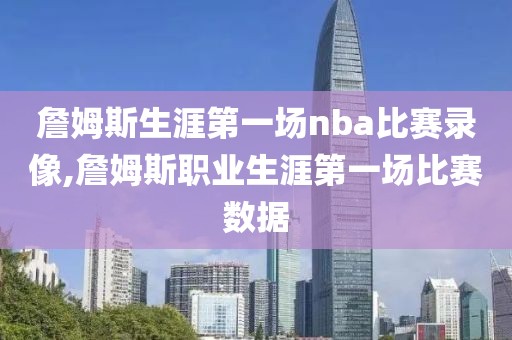 詹姆斯生涯第一场nba比赛录像,詹姆斯职业生涯第一场比赛数据
