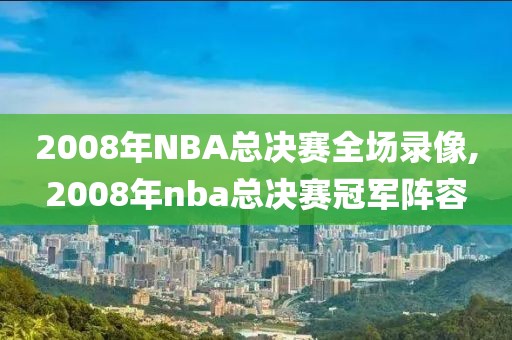 2008年NBA总决赛全场录像,2008年nba总决赛冠军阵容