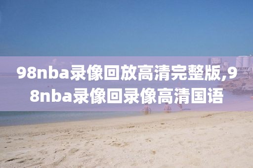 98nba录像回放高清完整版,98nba录像回录像高清国语