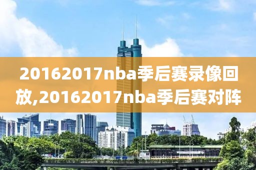 20162017nba季后赛录像回放,20162017nba季后赛对阵