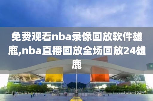 免费观看nba录像回放软件雄鹿,nba直播回放全场回放24雄鹿