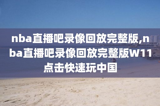 nba直播吧录像回放完整版,nba直播吧录像回放完整版W11点击快速玩中国