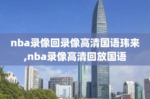 nba录像回录像高清国语玮来,nba录像高清回放国语