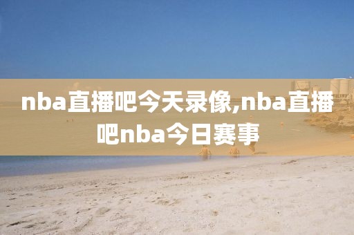 nba直播吧今天录像,nba直播吧nba今日赛事