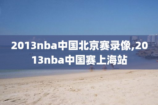2013nba中国北京赛录像,2013nba中国赛上海站