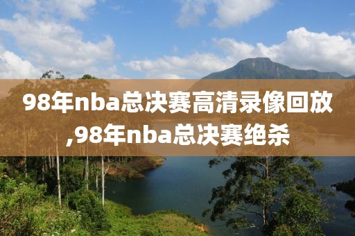 98年nba总决赛高清录像回放,98年nba总决赛绝杀