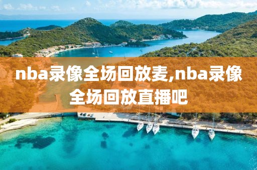 nba录像全场回放麦,nba录像全场回放直播吧
