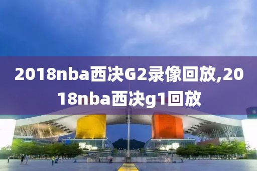2018nba西决G2录像回放,2018nba西决g1回放