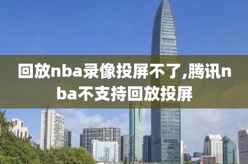 回放nba录像投屏不了,腾讯nba不支持回放投屏