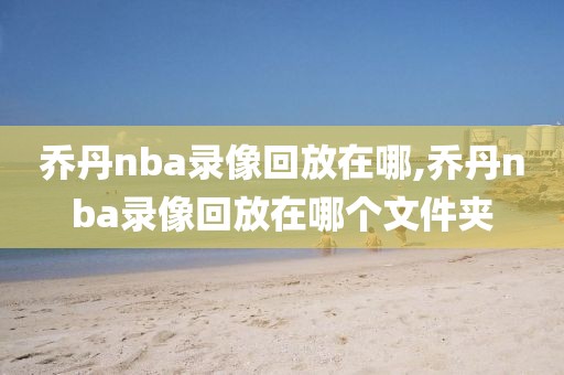 乔丹nba录像回放在哪,乔丹nba录像回放在哪个文件夹
