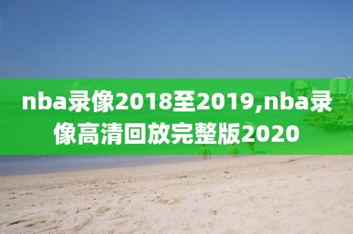 nba录像2018至2019,nba录像高清回放完整版2020