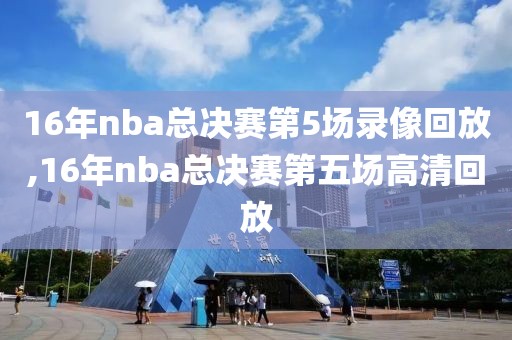 16年nba总决赛第5场录像回放,16年nba总决赛第五场高清回放