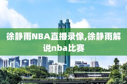 徐静雨NBA直播录像,徐静雨解说nba比赛