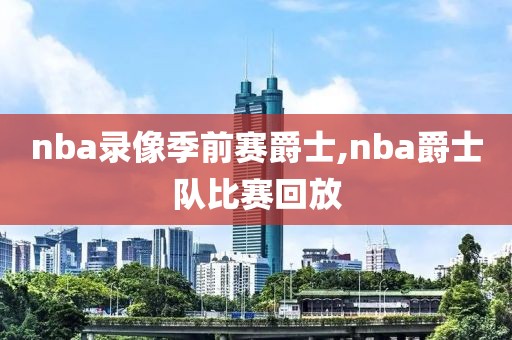 nba录像季前赛爵士,nba爵士队比赛回放