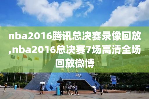 nba2016腾讯总决赛录像回放,nba2016总决赛7场高清全场回放微博