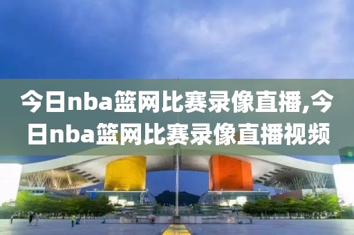 今日nba篮网比赛录像直播,今日nba篮网比赛录像直播视频