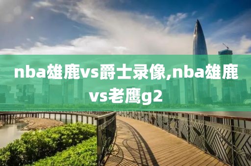 nba雄鹿vs爵士录像,nba雄鹿vs老鹰g2