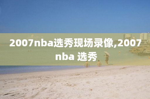 2007nba选秀现场录像,2007 nba 选秀