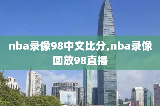 nba录像98中文比分,nba录像回放98直播
