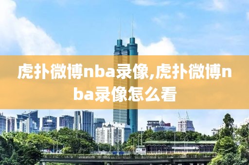 虎扑微博nba录像,虎扑微博nba录像怎么看