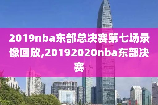 2019nba东部总决赛第七场录像回放,20192020nba东部决赛