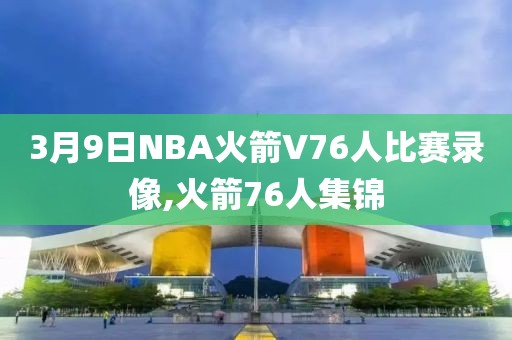 3月9日NBA火箭V76人比赛录像,火箭76人集锦