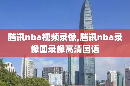 腾讯nba视频录像,腾讯nba录像回录像高清国语